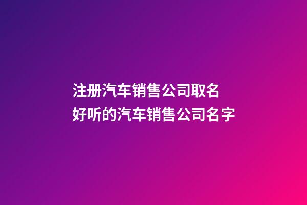 注册汽车销售公司取名 好听的汽车销售公司名字-第1张-公司起名-玄机派